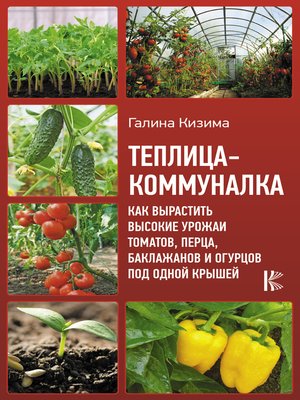 cover image of Теплица-коммуналка. Как вырастить высокие урожаи томатов, перца, баклажанов и огурцов под одной крышей